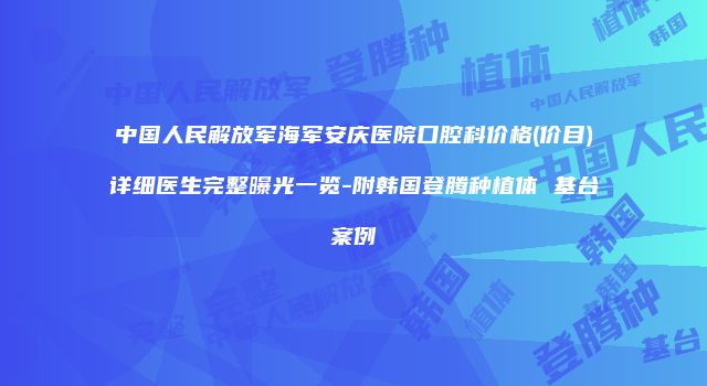 中国人民解放军海军安庆医院口腔科价格(价目)详细医生完整曝光一览-附韩国登腾种植体 基台案例