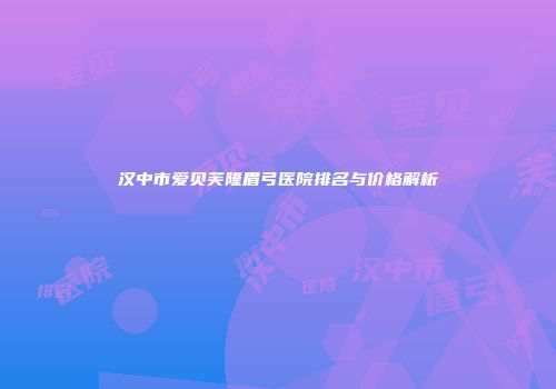 汉中市爱贝芙隆眉弓医院排名与价格解析