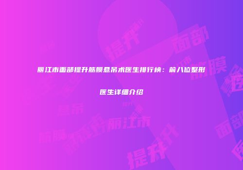 丽江市面部提升筋膜悬吊术医生排行榜：前八位整形医生详细介绍
