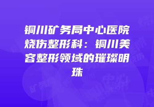 铜川矿务局中心医院烧伤整形科：铜川美容整形领域的璀璨明珠