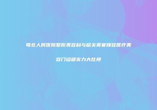 粤北人民医院整形美容科与韶关美宴臻容医疗美容门诊部实力大比拼