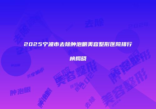 2025宁波市去除肿泡眼美容整形医院排行榜揭晓
