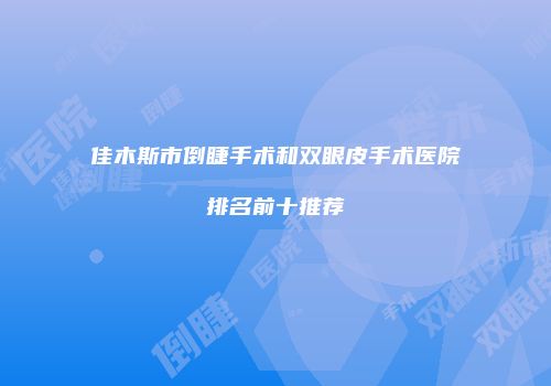 佳木斯市倒睫手术和双眼皮手术医院排名前十推荐