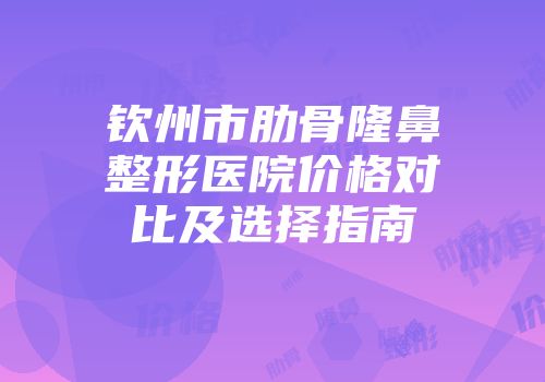 钦州市肋骨隆鼻整形医院价格对比及选择指南