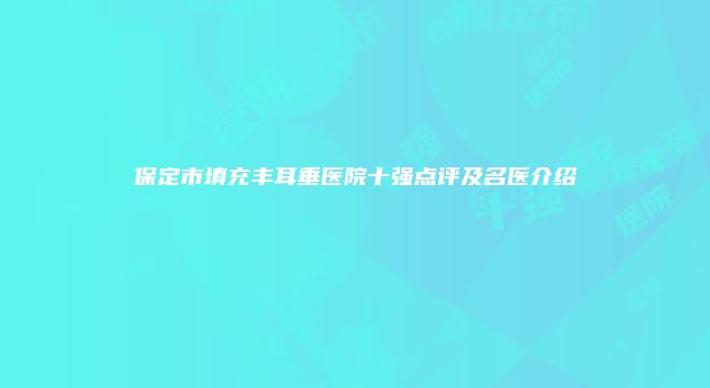 保定市填充丰耳垂医院十强点评及名医介绍