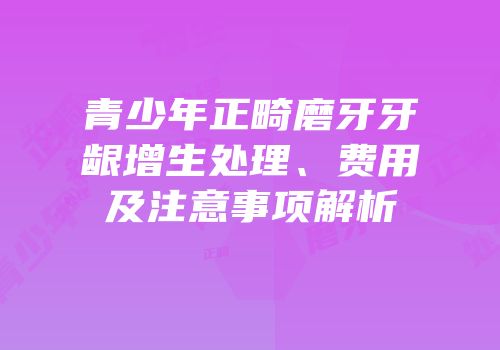 青少年正畸磨牙牙龈增生处理、费用及注意事项解析