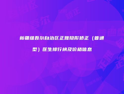 新疆维吾尔自治区正雅隐形矫正（普通型）医生排行榜及价格信息