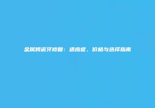 金属烤瓷牙修复：适应症、价格与选择指南