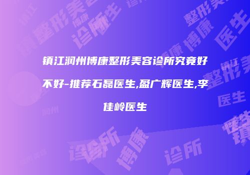 镇江润州博康整形美容诊所究竟好不好-推荐石磊医生,盈广辉医生,李佳岭医生
