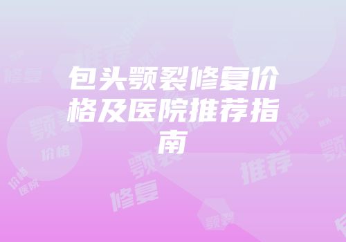 包头颚裂修复价格及医院推荐指南