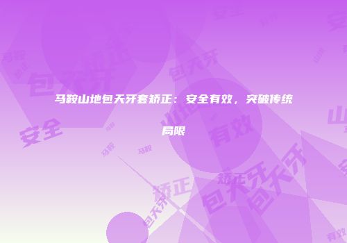马鞍山地包天牙套矫正：安全有效，突破传统局限