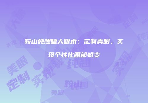 鞍山纯翘睫大眼术：定制美眼，实现个性化眼部蜕变