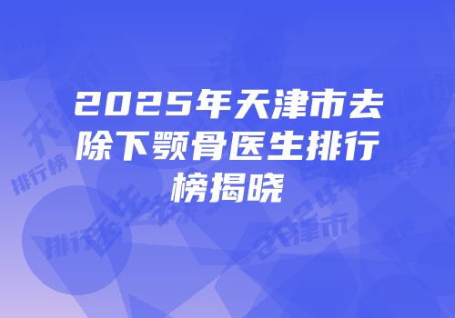 2025年天津市去除下颚骨医生排行榜揭晓
