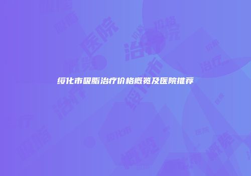 绥化市吸脂治疗价格概览及医院推荐