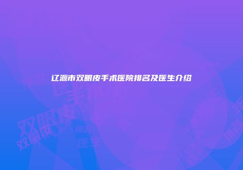 辽源市双眼皮手术医院排名及医生介绍