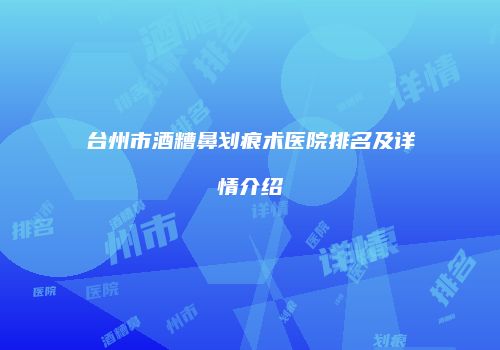 台州市酒糟鼻划痕术医院排名及详情介绍
