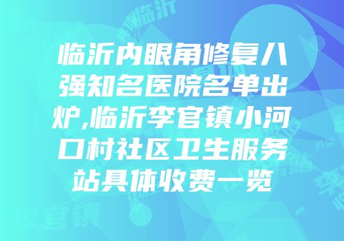 临沂内眼角修复八强知名医院名单出炉,临沂李官镇小河口村社区卫生服务站具体收费一览