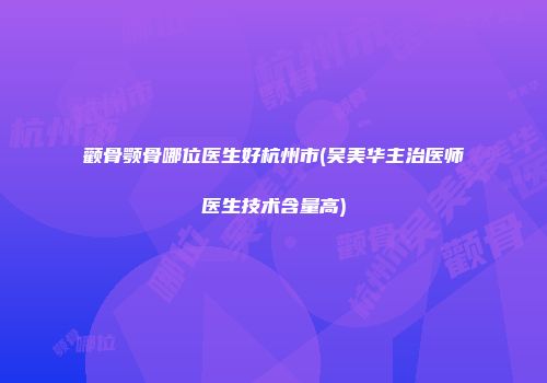颧骨颚骨哪位医生好杭州市(吴美华主治医师医生技术含量高)