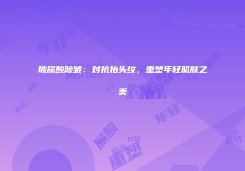 玻尿酸除皱：对抗抬头纹，重塑年轻肌肤之美