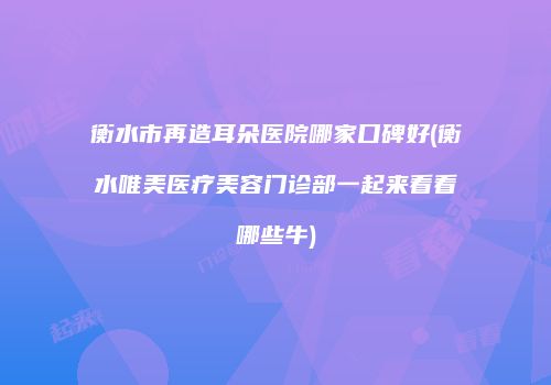 衡水市再造耳朵医院哪家口碑好(衡水唯美医疗美容门诊部一起来看看哪些牛)