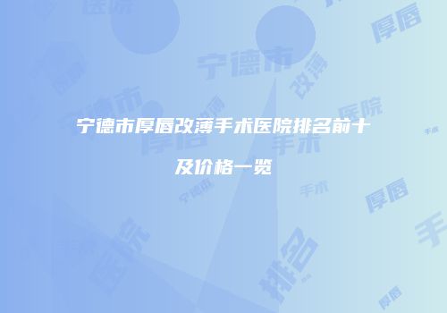 宁德市厚唇改薄手术医院排名前十及价格一览