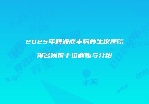2025年碧波庭丰胸养生仪医院排名榜前十位解析与介绍