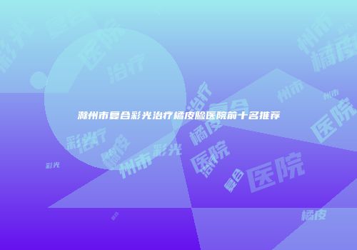 滁州市复合彩光治疗橘皮脸医院前十名推荐