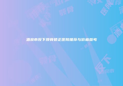 酒泉市反下颚骨矫正医院推荐与价格参考