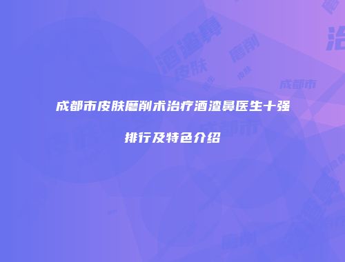 成都市皮肤磨削术治疗酒渣鼻医生十强排行及特色介绍