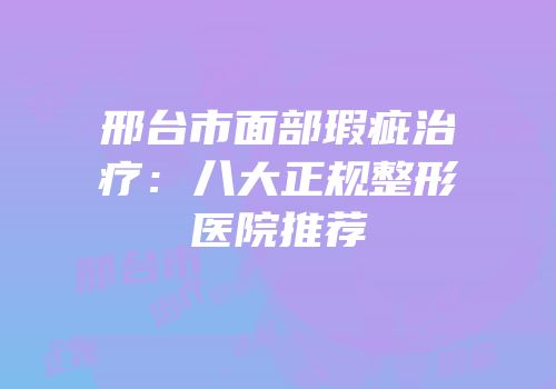 邢台市面部瑕疵治疗：八大正规整形医院推荐