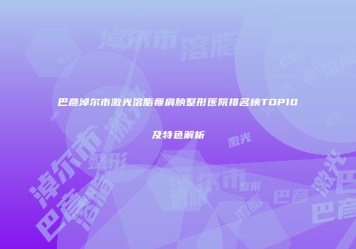 巴彦淖尔市激光溶脂瘦肩膀整形医院排名榜TOP10及特色解析