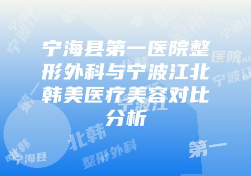 宁海县第一医院整形外科与宁波江北韩美医疗美容对比分析