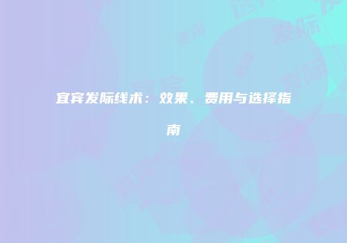 宜宾发际线术：效果、费用与选择指南