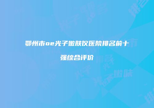 鄂州市oe光子嫩肤仪医院排名前十强综合评价