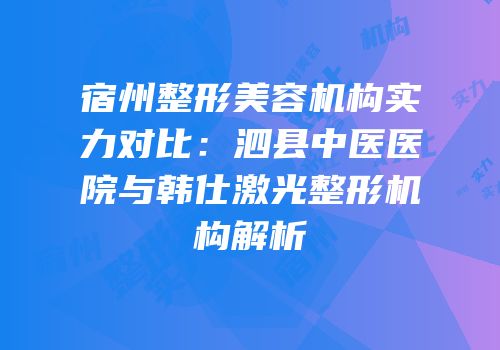 宿州整形美容机构实力对比：泗县中医医院与韩仕激光整形机构解析