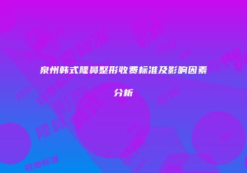 泉州韩式隆鼻整形收费标准及影响因素分析