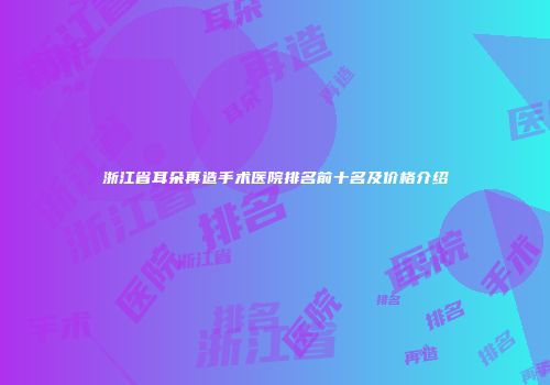 浙江省耳朵再造手术医院排名前十名及价格介绍