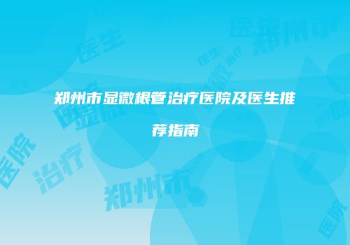 郑州市显微根管治疗医院及医生推荐指南