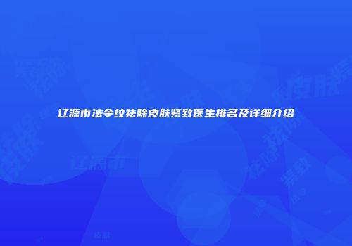 辽源市法令纹祛除皮肤紧致医生排名及详细介绍