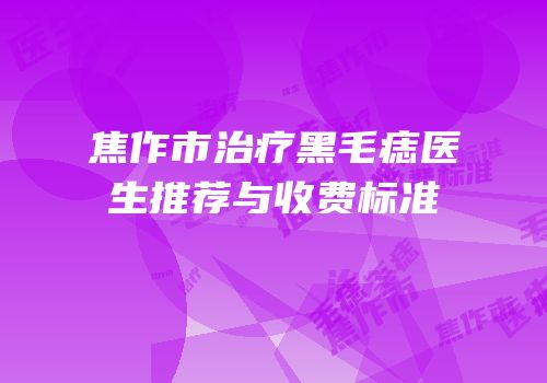 焦作市治疗黑毛痣医生推荐与收费标准