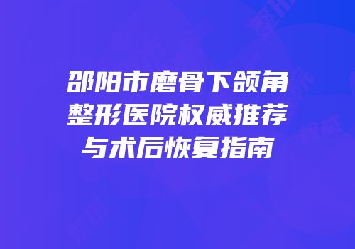 邵阳市磨骨下颌角整形医院权威推荐与术后恢复指南