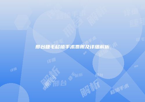 邢台睫毛移植手术费用及详细解析