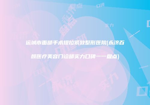 运城市面部手术提拉紧致整形医院(永济百颜医疗美容门诊部实力口碑一一盘点)