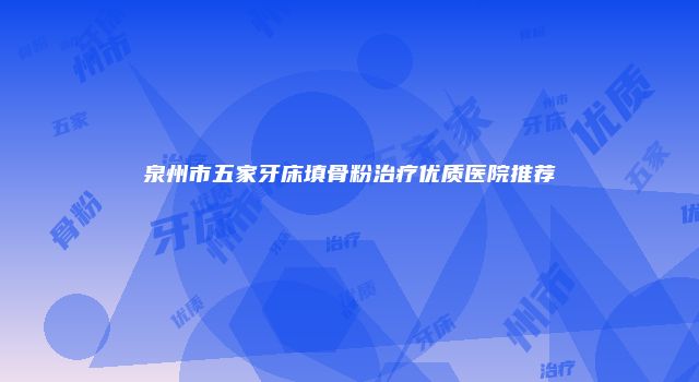 泉州市五家牙床填骨粉治疗优质医院推荐
