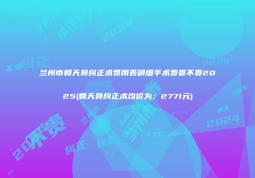 兰州市朝天鼻纠正术费用表明细手术费贵不贵2025(朝天鼻纠正术均价为：2771元)