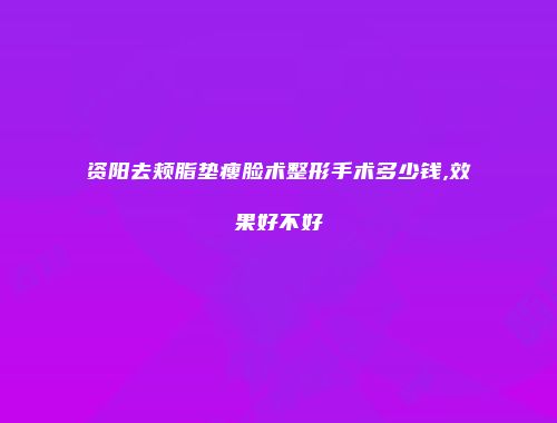 资阳去颊脂垫瘦脸术整形手术多少钱,效果好不好