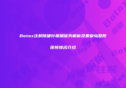 Botox注射除皱针瘦腿优势解析及秦皇岛整形医院排名介绍