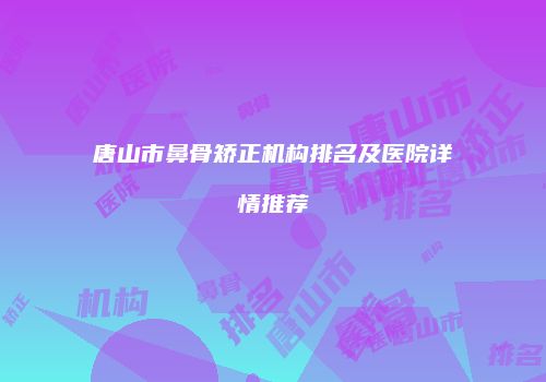 唐山市鼻骨矫正机构排名及医院详情推荐