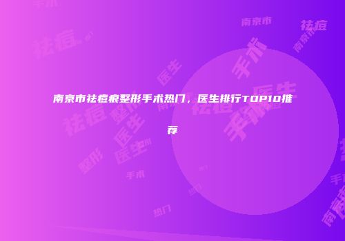 南京市祛痘痕整形手术热门，医生排行TOP10推荐