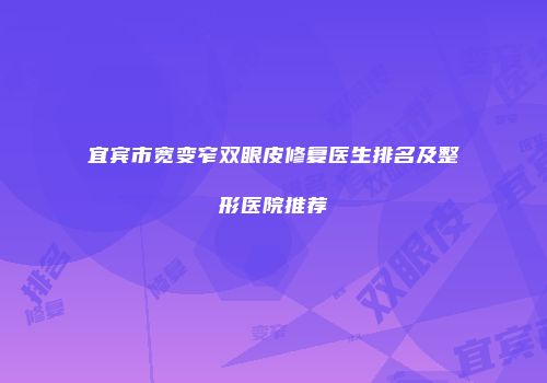 宜宾市宽变窄双眼皮修复医生排名及整形医院推荐